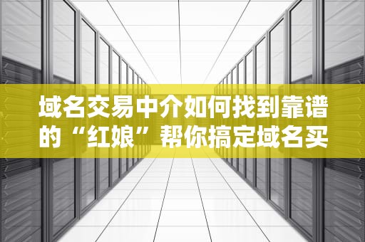 域名交易中介如何找到靠谱的“红娘”帮你搞定域名买卖？