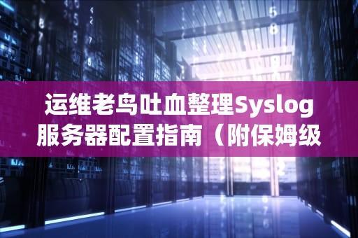 运维老鸟吐血整理Syslog服务器配置指南（附保姆级翻车实录）