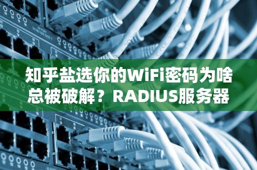 知乎盐选你的WiFi密码为啥总被破解？RADIUS服务器这个锅我不背！