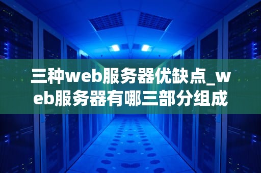 三种web服务器优缺点_web服务器有哪三部分组成_三种Web服务器优缺点的深入分析