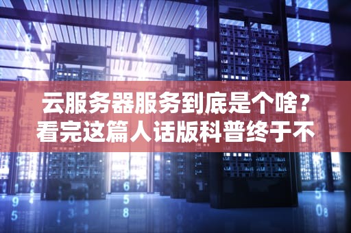 云服务器服务到底是个啥？看完这篇人话版科普终于不用装懂了！