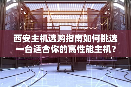 西安主机选购指南如何挑选一台适合你的高性能主机？