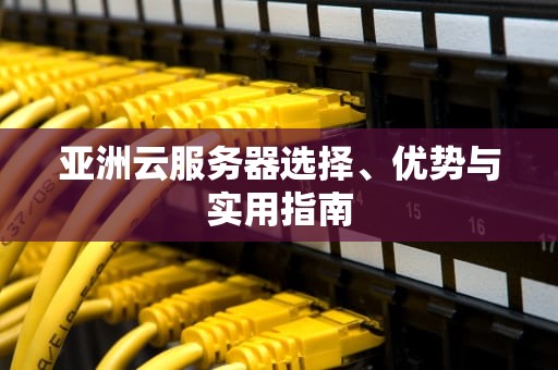 亚洲云服务器选择、优势与实用指南