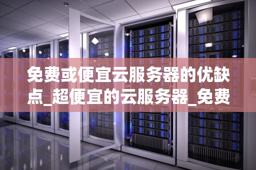 免费或便宜云服务器的优缺点_超便宜的云服务器_免费或便宜云服务器的优缺点