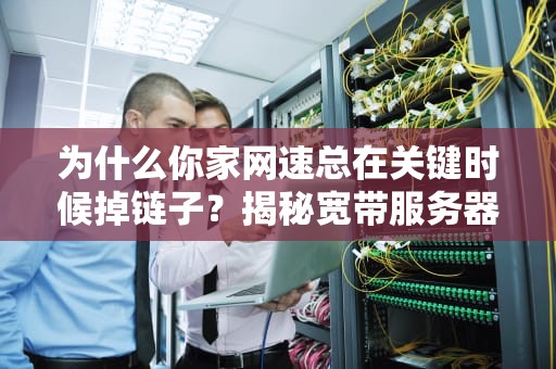 为什么你家网速总在关键时候掉链子？揭秘宽带服务器背后的技术猫腻