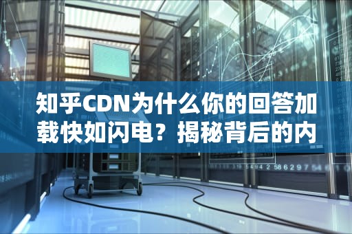 知乎CDN为什么你的回答加载快如闪电？揭秘背后的内容快递员