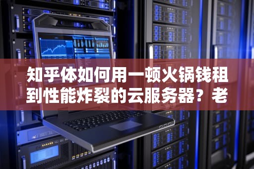 知乎体如何用一顿火锅钱租到性能炸裂的云服务器？老司机带你薅秃厂商羊毛！