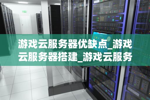 游戏云服务器优缺点_游戏云服务器搭建_游戏云服务器的优缺点分析