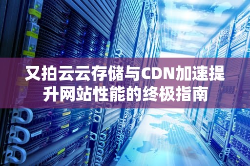 又拍云云存储与CDN加速提升网站性能的终极指南