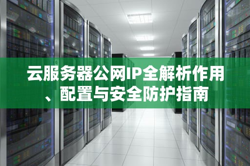 云服务器公网IP全解析作用、配置与安全防护指南