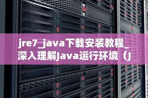 jre7_java下载安装教程_深入理解Java运行环境（JRE）7
