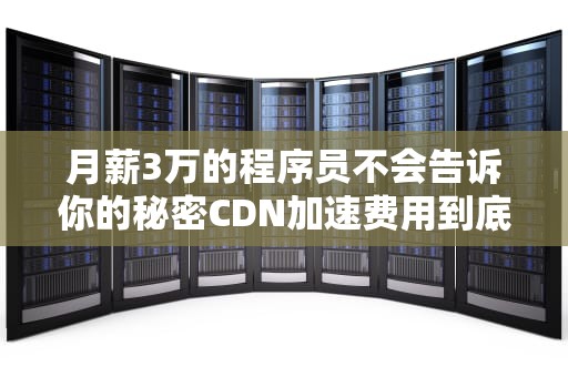 月薪3万的程序员不会告诉你的秘密CDN加速费用到底怎么省？看完这篇你就敢和老板拍胸脯了！