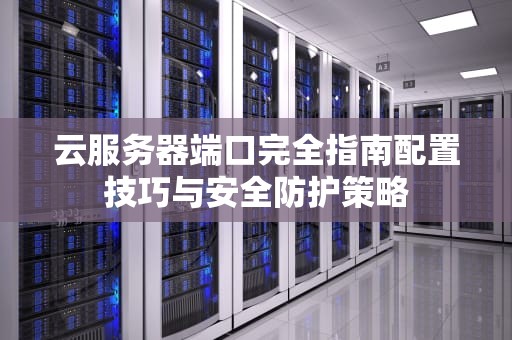 云服务器端口完全指南配置技巧与安全防护策略