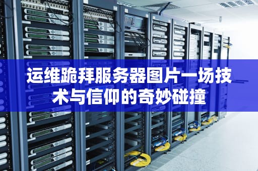 运维跪拜服务器图片一场技术与信仰的奇妙碰撞