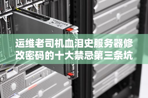 运维老司机血泪史服务器修改密码的十大禁忌第三条坑过半数工程师！