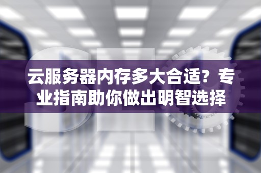 云服务器内存多大合适？专业指南助你做出明智选择
