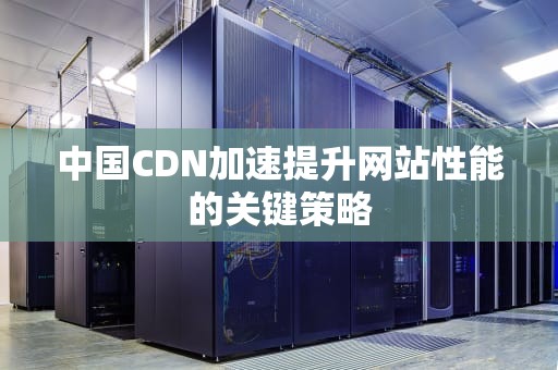 中国CDN加速提升网站性能的关键策略