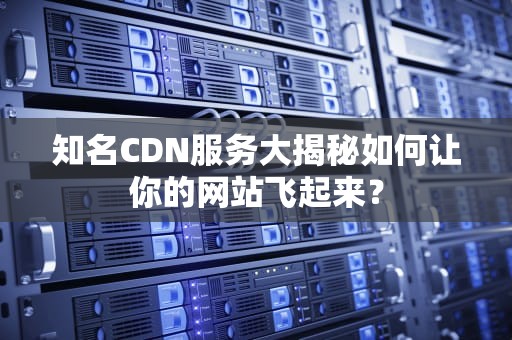 知名CDN服务大揭秘如何让你的网站飞起来？