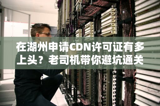 在湖州申请CDN许可证有多上头？老司机带你避坑通关（附全流程拆解）