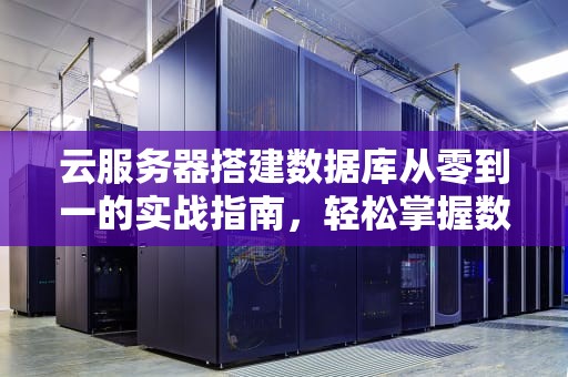 云服务器搭建数据库从零到一的实战指南，轻松掌握数据管理新技能！