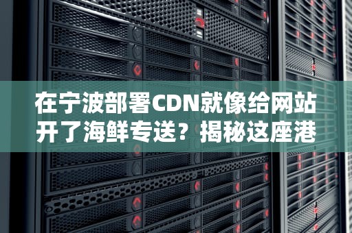 在宁波部署CDN就像给网站开了海鲜专送？揭秘这座港口城市的网络加速玄学