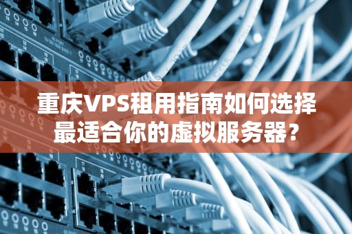 重庆VPS租用指南如何选择最适合你的虚拟服务器？