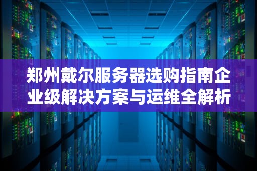 郑州戴尔服务器选购指南企业级解决方案与运维全解析
