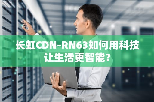 长虹CDN-RN63如何用科技让生活更智能？