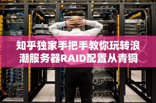 知乎独家手把手教你玩转浪潮服务器RAID配置从青铜到王者的保姆级指南