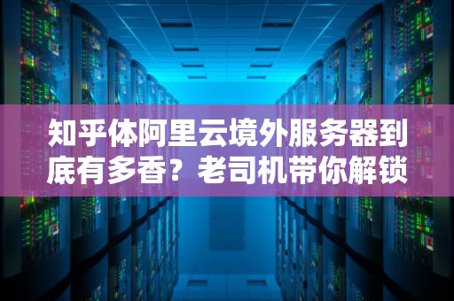 知乎体阿里云境外服务器到底有多香？老司机带你解锁跨境业务的正确姿势