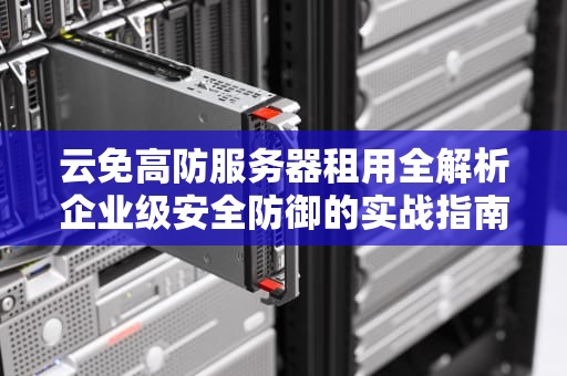 云免高防服务器租用全解析企业级安全防御的实战指南