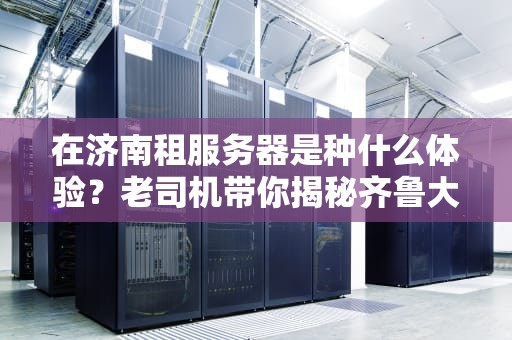 在济南租服务器是种什么体验？老司机带你揭秘齐鲁大地的数字扛把子