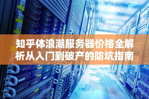 知乎体浪潮服务器价格全解析从入门到破产的防坑指南（附省钱秘籍）