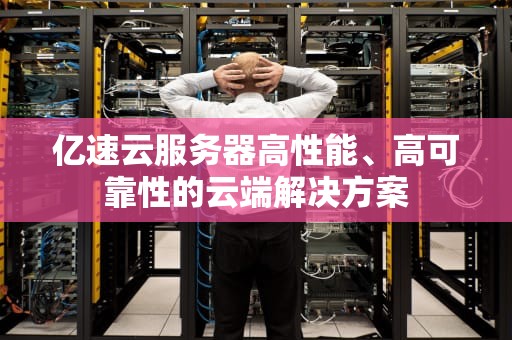 亿速云服务器高性能、高可靠性的云端解决方案