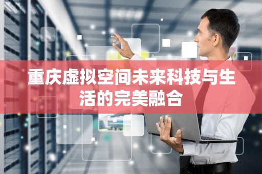 重庆虚拟空间未来科技与生活的完美融合