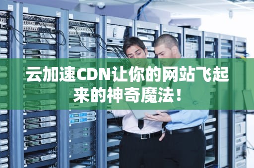 云加速CDN让你的网站飞起来的神奇魔法！