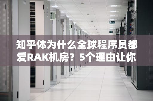 知乎体为什么全球程序员都爱RAK机房？5个理由让你秒懂服务器界的海底捞有多香！