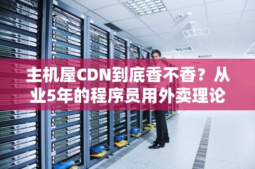 主机屋CDN到底香不香？从业5年的程序员用外卖理论给你讲明白！