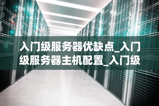 入门级服务器优缺点_入门级服务器主机配置_入门级服务器的优缺点分析