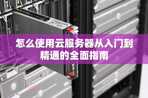 怎么使用云服务器从入门到精通的全面指南
