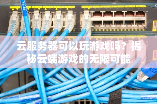 云服务器可以玩游戏吗？揭秘云端游戏的无限可能