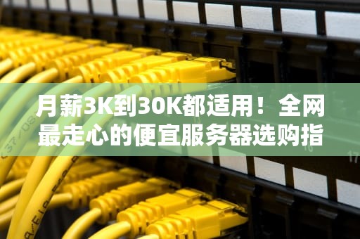 月薪3K到30K都适用！全网最走心的便宜服务器选购指南（附薅羊毛攻略）