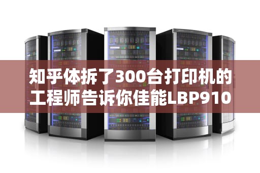 知乎体拆了300台打印机的工程师告诉你佳能LBP9100CDN到底是不是办公室救星？看完这篇再下单！