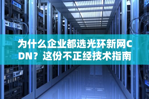 为什么企业都选光环新网CDN？这份不正经技术指南承包你全年笑点