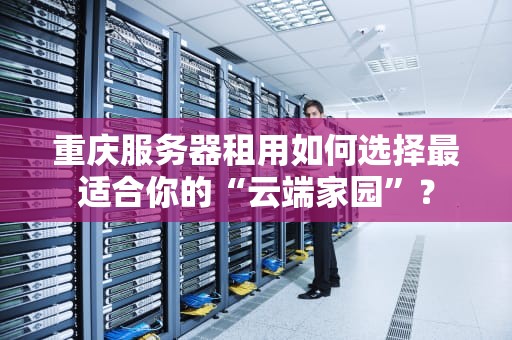 重庆服务器租用如何选择最适合你的“云端家园”？