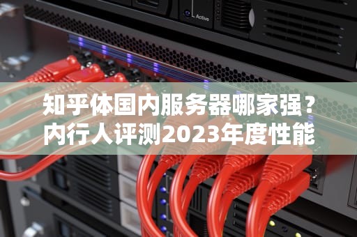 知乎体国内服务器哪家强？内行人评测2023年度性能怪兽与价格屠夫避坑指南