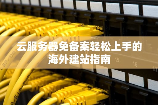 云服务器免备案轻松上手的海外建站指南