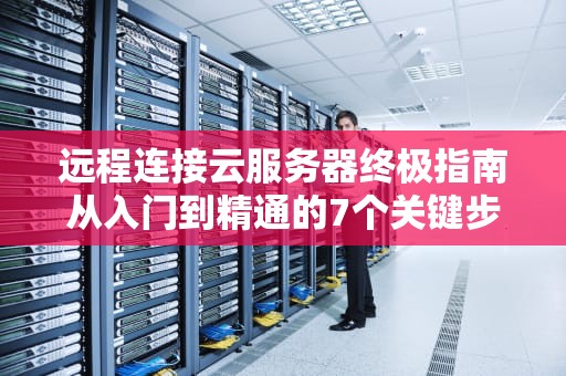 远程连接云服务器终极指南从入门到精通的7个关键步骤