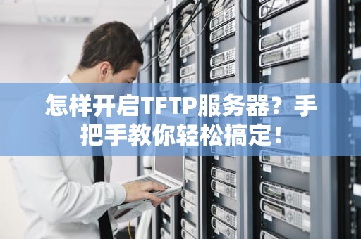 怎样开启TFTP服务器？手把手教你轻松搞定！