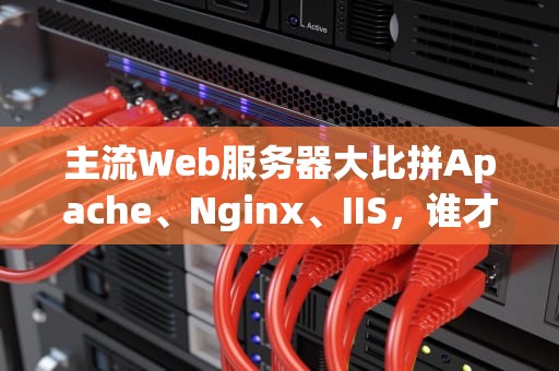 主流Web服务器大比拼Apache、Nginx、IIS，谁才是你的最佳选择？